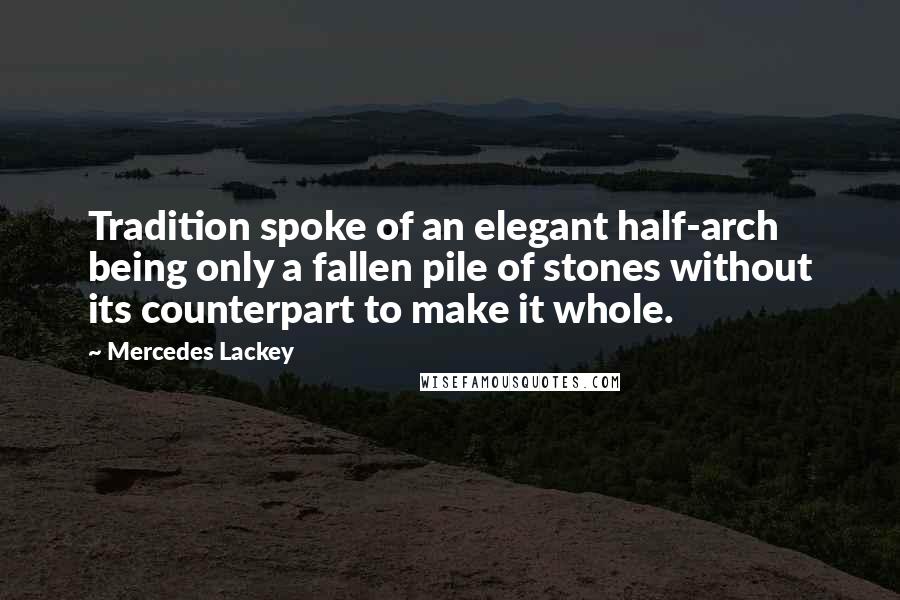 Mercedes Lackey quotes: Tradition spoke of an elegant half-arch being only a fallen pile of stones without its counterpart to make it whole.