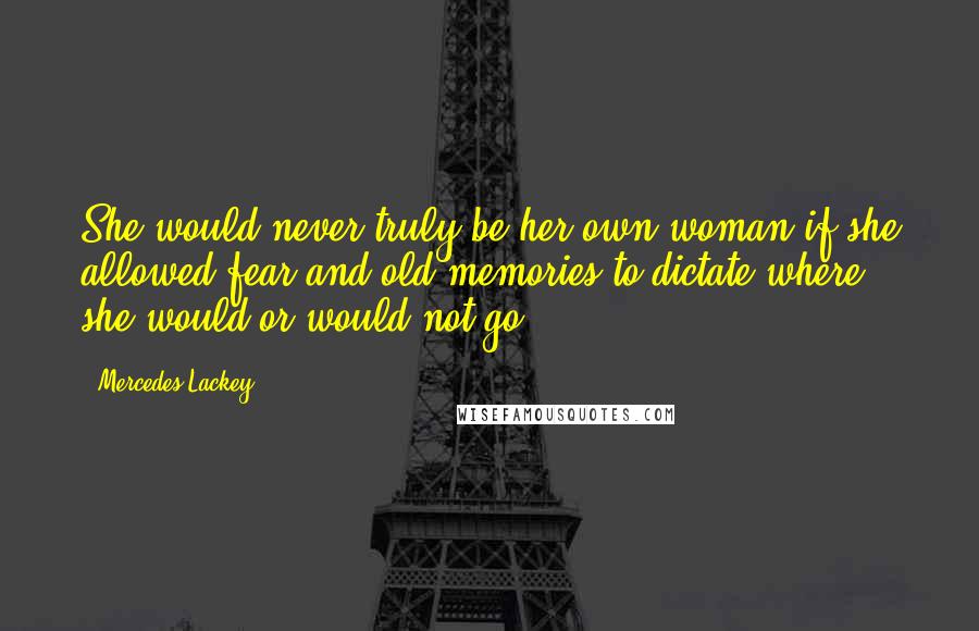 Mercedes Lackey quotes: She would never truly be her own woman if she allowed fear and old memories to dictate where she would or would not go. Mercedes Lackey quotes: She would never truly be her own woman if she allowed fear and old memories to dictate where she would or would not go.