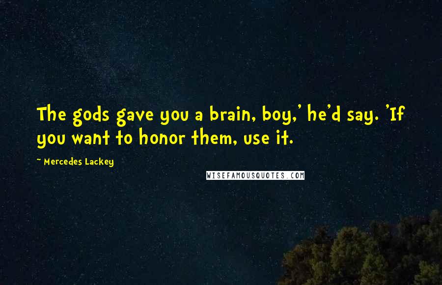 Mercedes Lackey quotes: The gods gave you a brain, boy,' he'd say. 'If you want to honor them, use it.