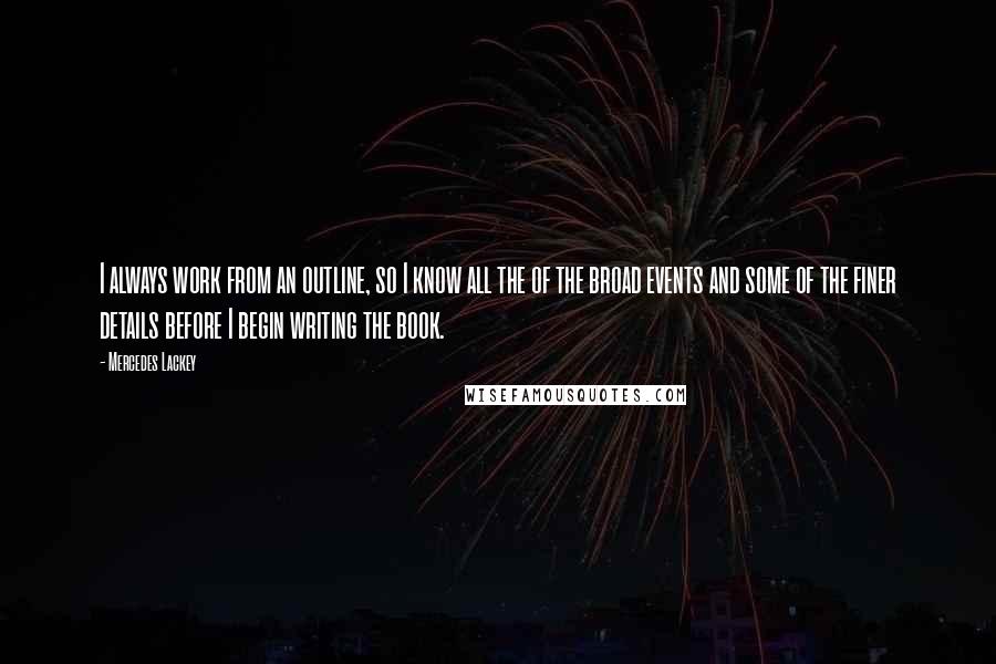 Mercedes Lackey quotes: I always work from an outline, so I know all the of the broad events and some of the finer details before I begin writing the book. Mercedes Lackey quotes: I always work from an outline, so I know all the of the broad events and some of the finer details before I begin writing the book.