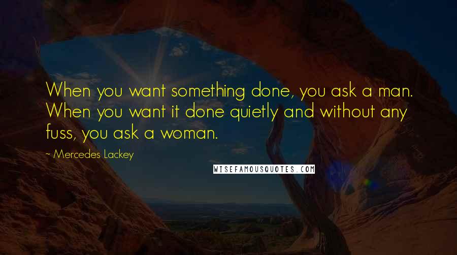 Mercedes Lackey quotes: When you want something done, you ask a man. When you want it done quietly and without any fuss, you ask a woman. Mercedes Lackey quotes: When you want something done, you ask a man. When you want it done quietly and without any fuss, you ask a woman.