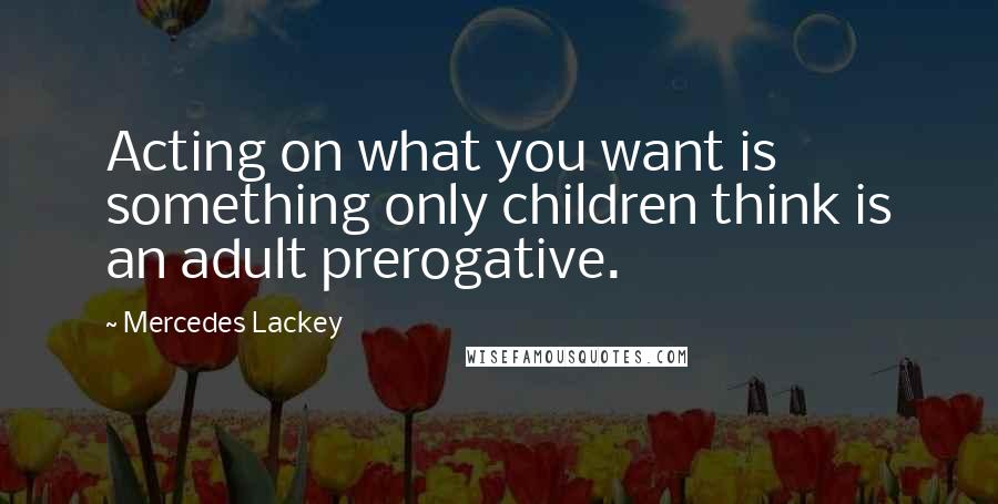 Mercedes Lackey quotes: Acting on what you want is something only children think is an adult prerogative.