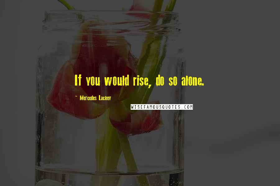 Mercedes Lackey quotes: If you would rise, do so alone.