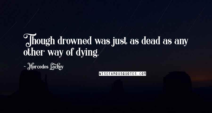 Mercedes Lackey quotes: Though drowned was just as dead as any other way of dying.