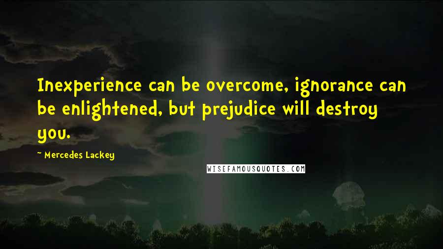 Mercedes Lackey quotes: Inexperience can be overcome, ignorance can be enlightened, but prejudice will destroy you.