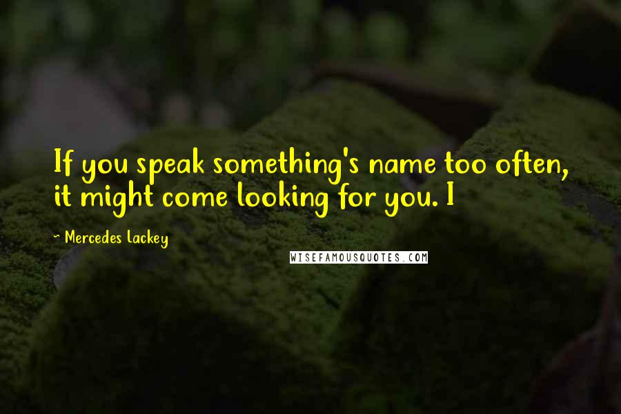 Mercedes Lackey quotes: If you speak something's name too often, it might come looking for you. I