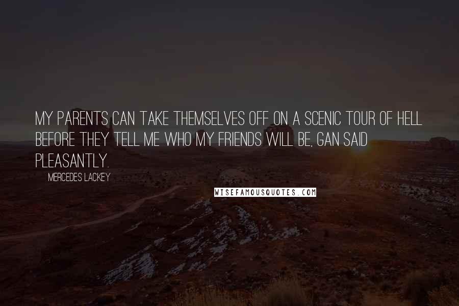Mercedes Lackey quotes: My parents can take themselves off on a scenic tour of hell before they tell me who my friends will be, Gan said pleasantly. Mercedes Lackey quotes: My parents can take themselves off on a scenic tour of hell before they tell me who my friends will be, Gan said pleasantly.
