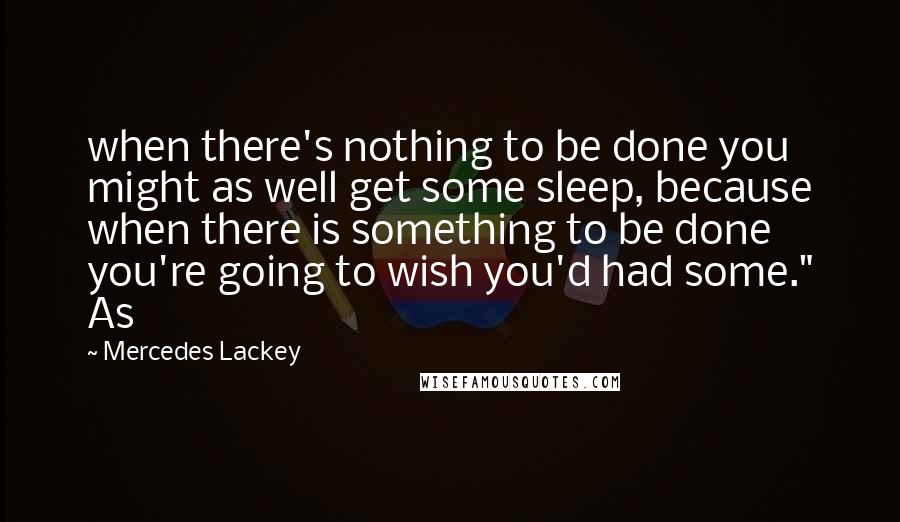 Mercedes Lackey quotes: when there's nothing to be done you might as well get some sleep, because when there is something to be done you're going to wish you'd had some." As Mercedes Lackey quotes: when there's nothing to be done you might as well get some sleep, because when there is something to be done you're going to wish you'd had some." As