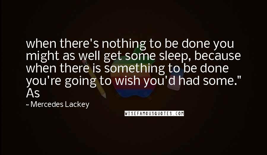 Mercedes Lackey quotes: when there's nothing to be done you might as well get some sleep, because when there is something to be done you're going to wish you'd had some." As