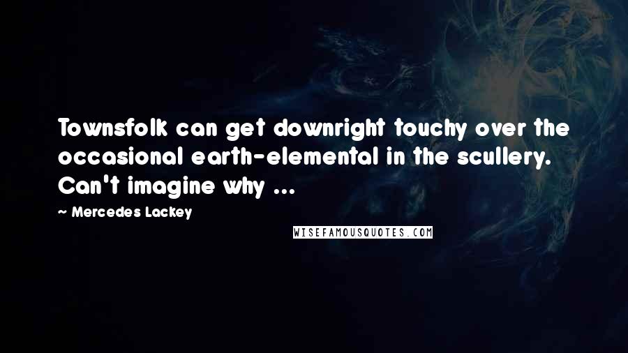 Mercedes Lackey quotes: Townsfolk can get downright touchy over the occasional earth-elemental in the scullery. Can't imagine why ...