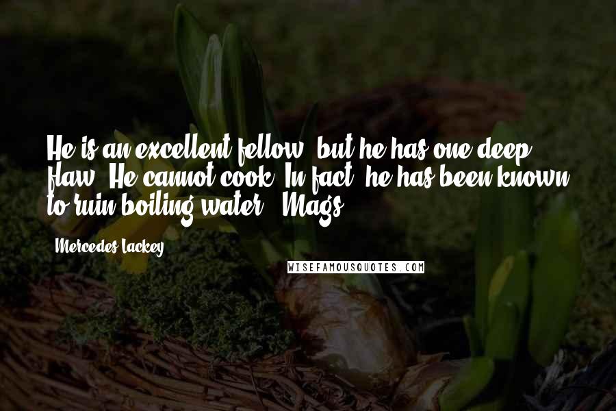 Mercedes Lackey quotes: He is an excellent fellow, but he has one deep flaw. He cannot cook. In fact, he has been known to ruin boiling water.: Mags Mercedes Lackey quotes: He is an excellent fellow, but he has one deep flaw. He cannot cook. In fact, he has been known to ruin boiling water.: Mags