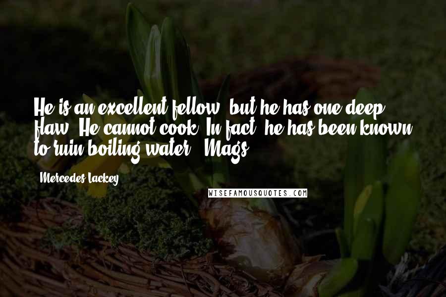 Mercedes Lackey quotes: He is an excellent fellow, but he has one deep flaw. He cannot cook. In fact, he has been known to ruin boiling water.: Mags