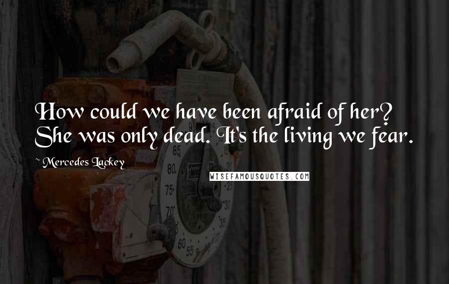 Mercedes Lackey quotes: How could we have been afraid of her? She was only dead. It's the living we fear.