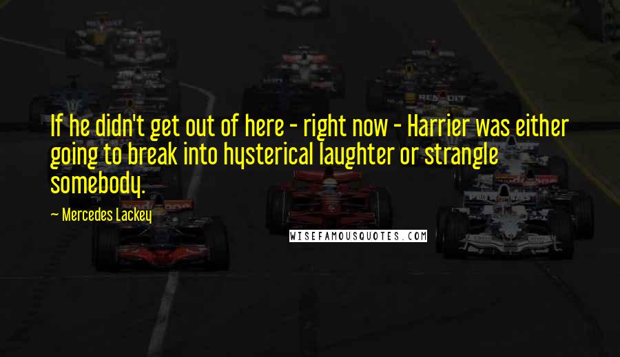 Mercedes Lackey quotes: If he didn't get out of here - right now - Harrier was either going to break into hysterical laughter or strangle somebody. Mercedes Lackey quotes: If he didn't get out of here - right now - Harrier was either going to break into hysterical laughter or strangle somebody.
