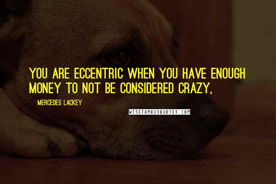 Mercedes Lackey quotes: You are eccentric when you have enough money to not be considered crazy,