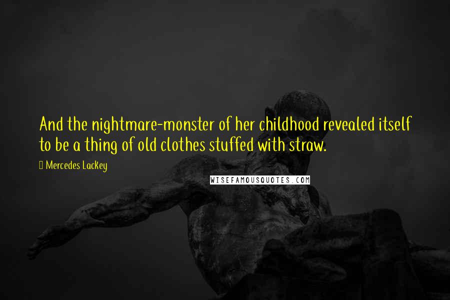 Mercedes Lackey quotes: And the nightmare-monster of her childhood revealed itself to be a thing of old clothes stuffed with straw. Mercedes Lackey quotes: And the nightmare-monster of her childhood revealed itself to be a thing of old clothes stuffed with straw.