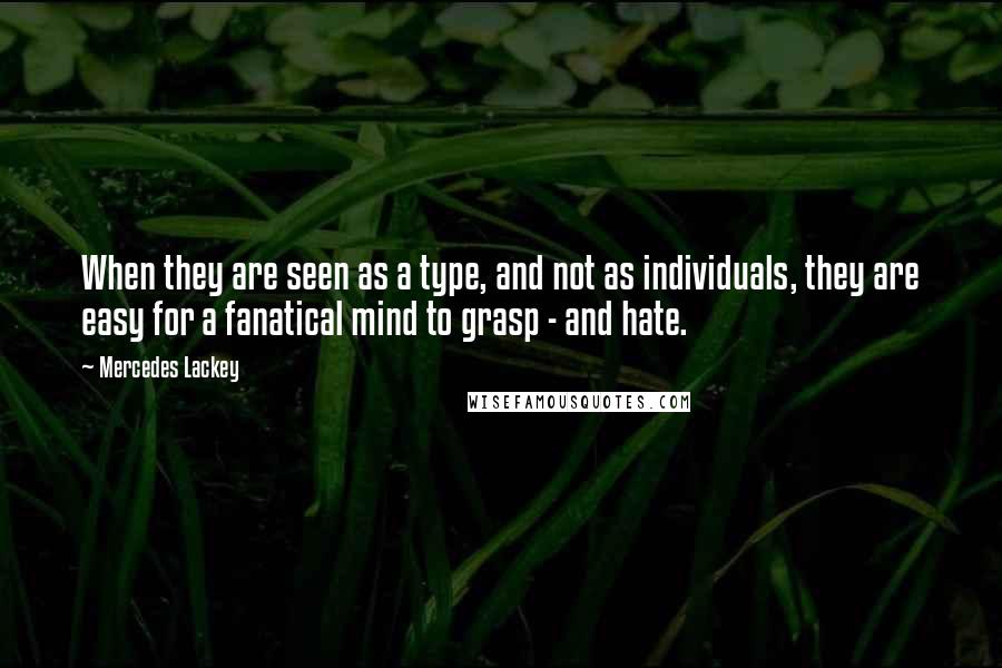 Mercedes Lackey quotes: When they are seen as a type, and not as individuals, they are easy for a fanatical mind to grasp - and hate.
