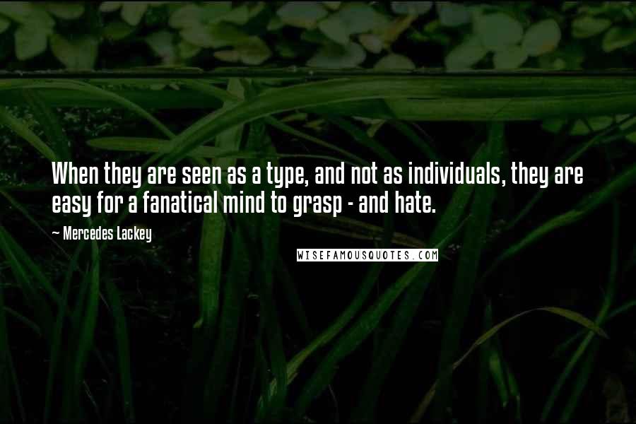 Mercedes Lackey quotes: When they are seen as a type, and not as individuals, they are easy for a fanatical mind to grasp - and hate. Mercedes Lackey quotes: When they are seen as a type, and not as individuals, they are easy for a fanatical mind to grasp - and hate.
