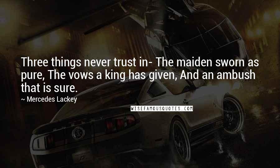 Mercedes Lackey quotes: Three things never trust in- The maiden sworn as pure, The vows a king has given, And an ambush that is sure. Mercedes Lackey quotes: Three things never trust in- The maiden sworn as pure, The vows a king has given, And an ambush that is sure.
