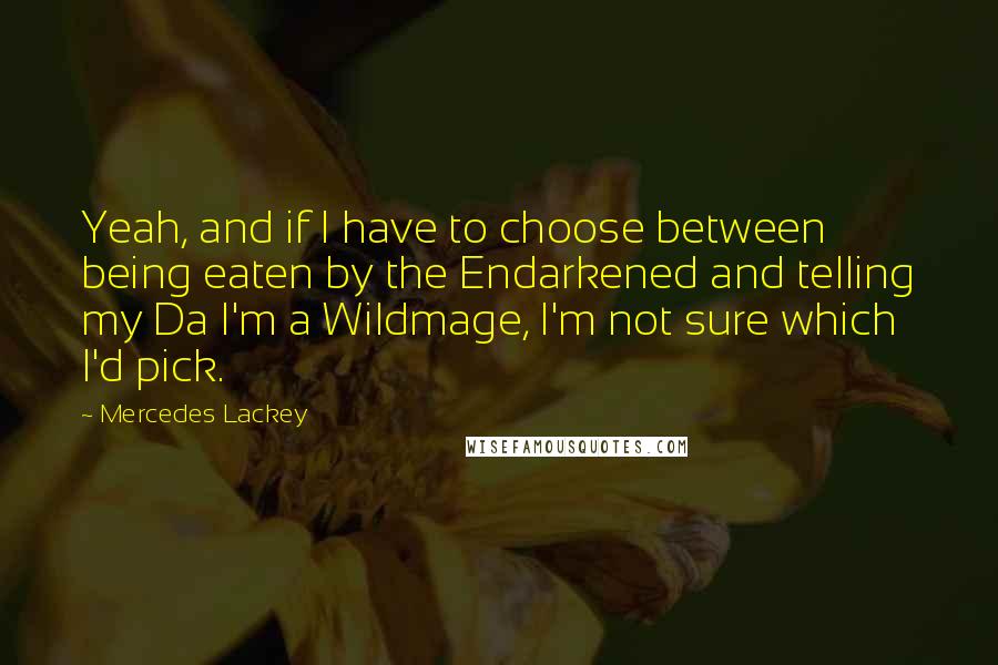 Mercedes Lackey quotes: Yeah, and if I have to choose between being eaten by the Endarkened and telling my Da I'm a Wildmage, I'm not sure which I'd pick.