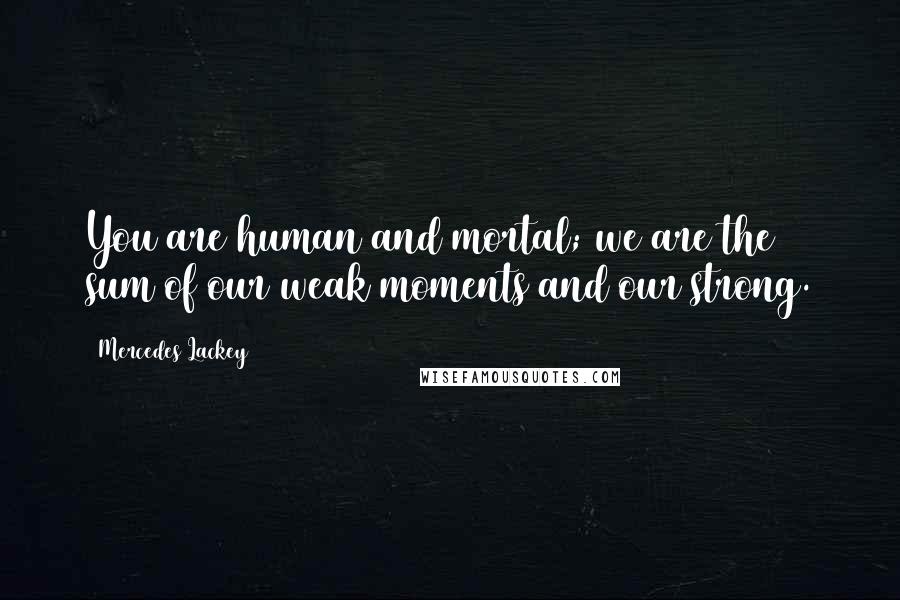 Mercedes Lackey quotes: You are human and mortal; we are the sum of our weak moments and our strong.