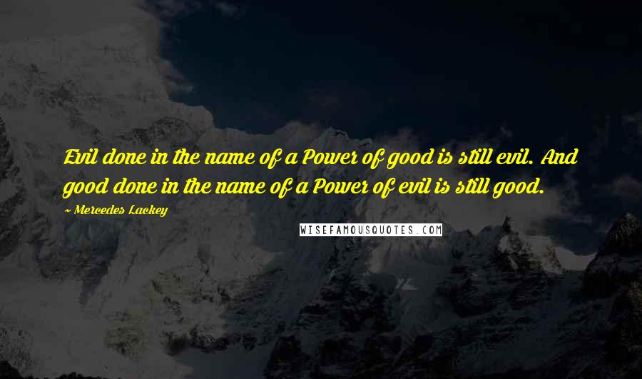 Mercedes Lackey quotes: Evil done in the name of a Power of good is still evil. And good done in the name of a Power of evil is still good.