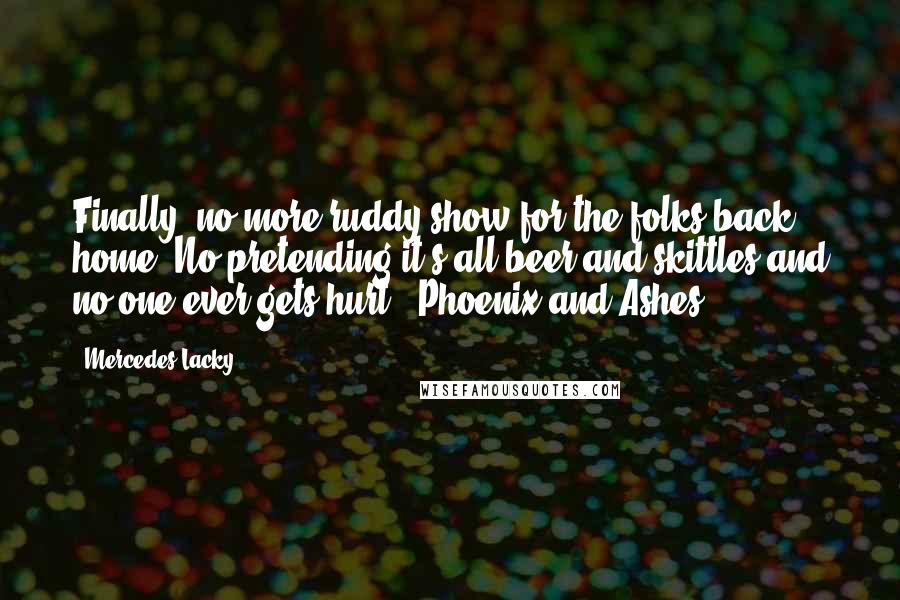 Mercedes Lacky quotes: Finally- no more ruddy show for the folks back home. No pretending it's all beer and skittles and no one ever gets hurt.- Phoenix and Ashes