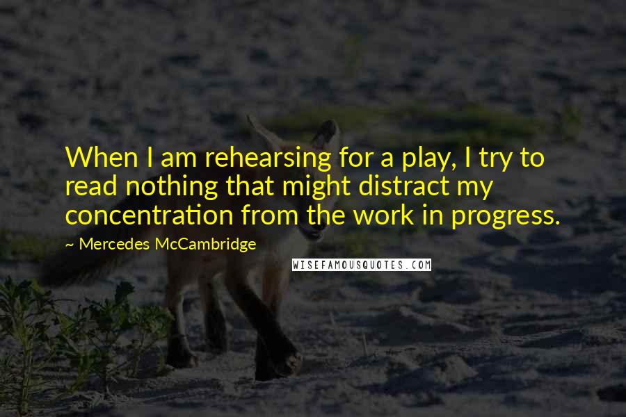 Mercedes McCambridge quotes: When I am rehearsing for a play, I try to read nothing that might distract my concentration from the work in progress. Mercedes McCambridge quotes: When I am rehearsing for a play, I try to read nothing that might distract my concentration from the work in progress.