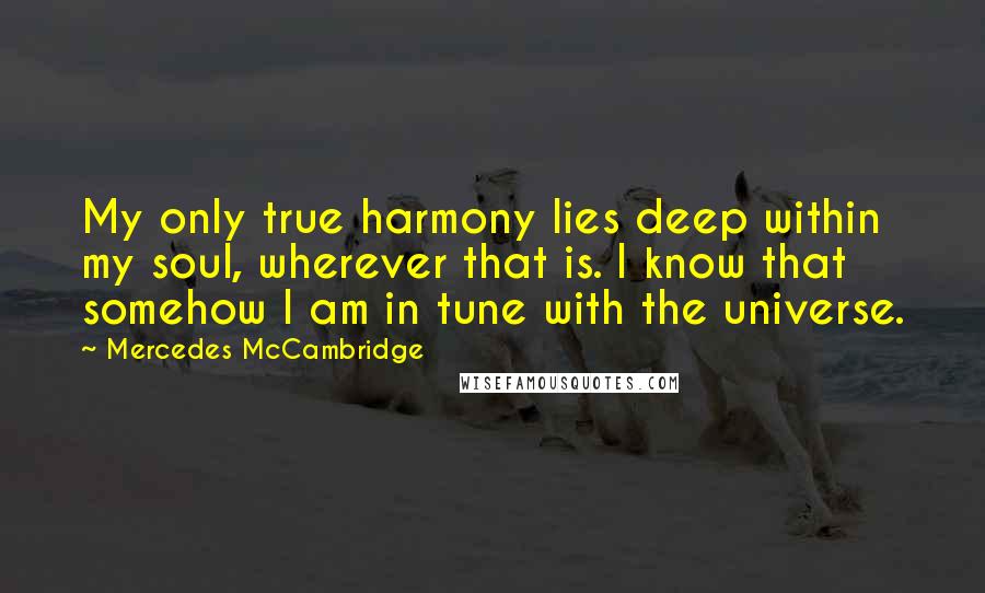 Mercedes McCambridge quotes: My only true harmony lies deep within my soul, wherever that is. I know that somehow I am in tune with the universe. Mercedes McCambridge quotes: My only true harmony lies deep within my soul, wherever that is. I know that somehow I am in tune with the universe.