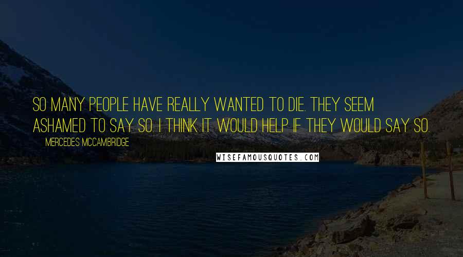 Mercedes McCambridge quotes: So many people have really wanted to die. They seem ashamed to say so. I think it would help if they would say so. Mercedes McCambridge quotes: So many people have really wanted to die. They seem ashamed to say so. I think it would help if they would say so.