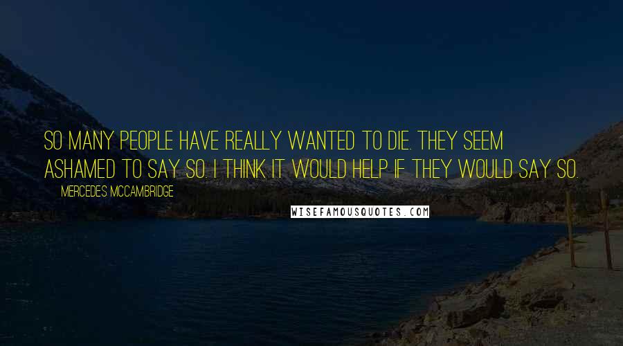 Mercedes McCambridge quotes: So many people have really wanted to die. They seem ashamed to say so. I think it would help if they would say so.