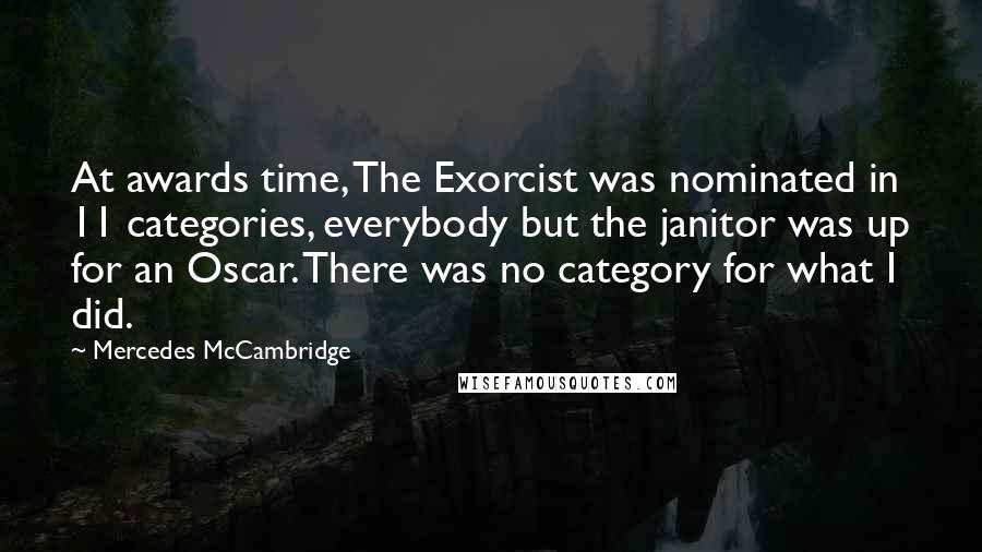 Mercedes McCambridge quotes: At awards time, The Exorcist was nominated in 11 categories, everybody but the janitor was up for an Oscar. There was no category for what I did.