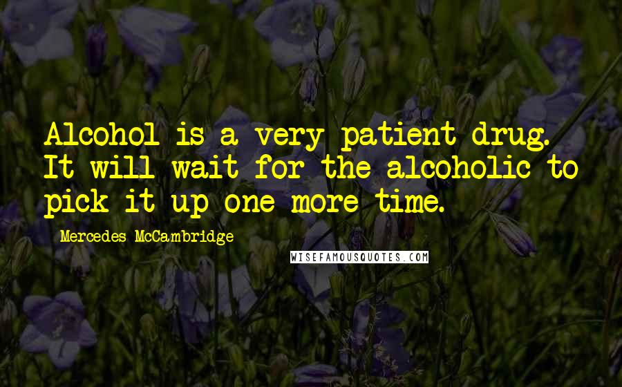 Mercedes McCambridge quotes: Alcohol is a very patient drug. It will wait for the alcoholic to pick it up one more time.