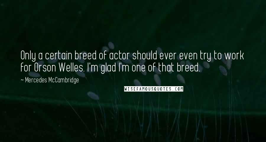 Mercedes McCambridge quotes: Only a certain breed of actor should ever even try to work for Orson Welles. I'm glad I'm one of that breed. Mercedes McCambridge quotes: Only a certain breed of actor should ever even try to work for Orson Welles. I'm glad I'm one of that breed.