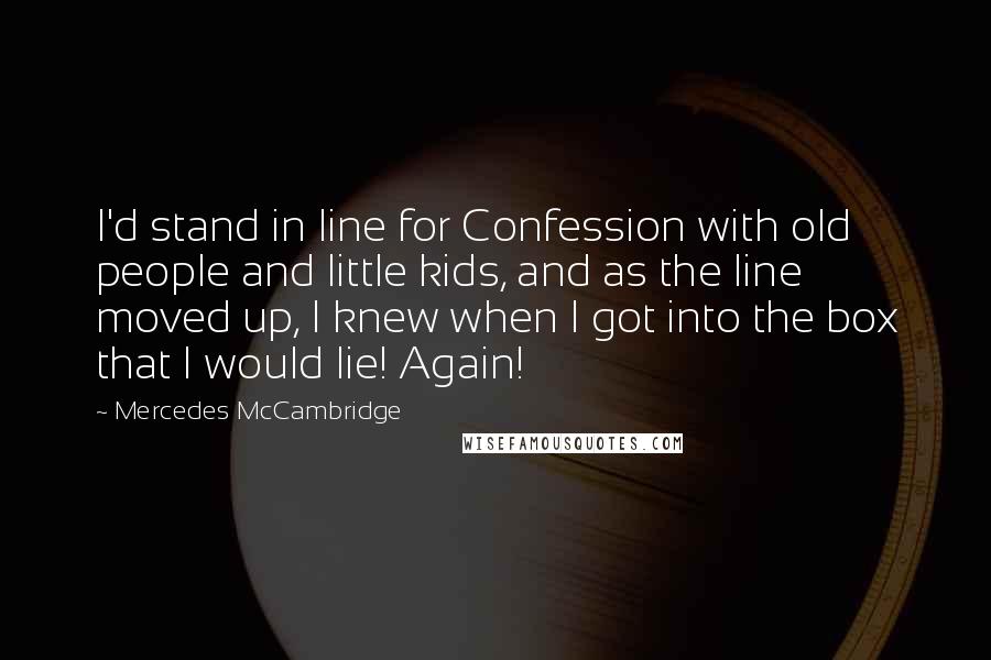 Mercedes McCambridge quotes: I'd stand in line for Confession with old people and little kids, and as the line moved up, I knew when I got into the box that I would lie! Mercedes McCambridge quotes: I'd stand in line for Confession with old people and little kids, and as the line moved up, I knew when I got into the box that I would lie!