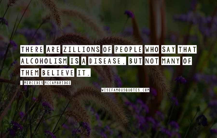 Mercedes McCambridge quotes: There are zillions of people who say that alcoholism is a disease, but not many of them believe it.