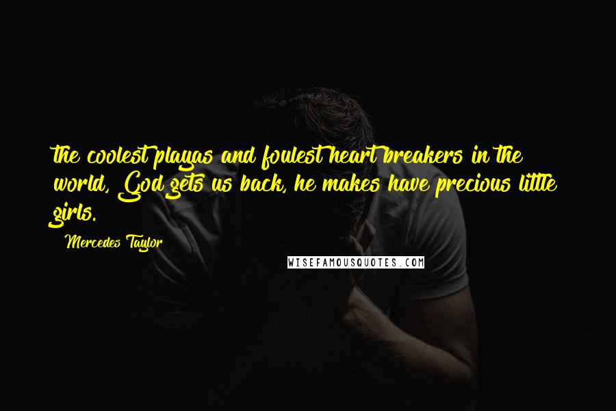Mercedes Taylor quotes: the coolest playas and foulest heart breakers in the world, God gets us back, he makes have precious little girls. Mercedes Taylor quotes: the coolest playas and foulest heart breakers in the world, God gets us back, he makes have precious little girls.