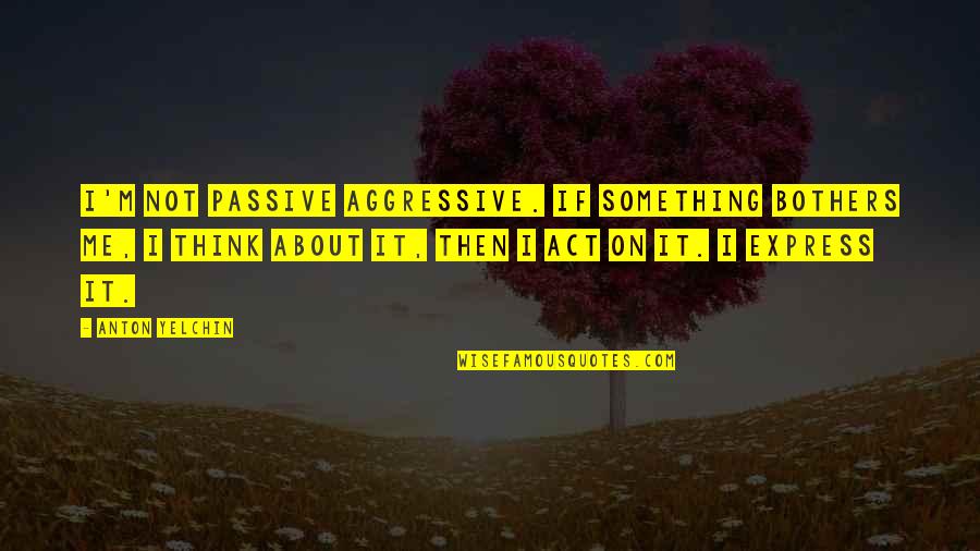 Mercenaries Playground Quotes By Anton Yelchin: I'm not passive aggressive. If something bothers me,