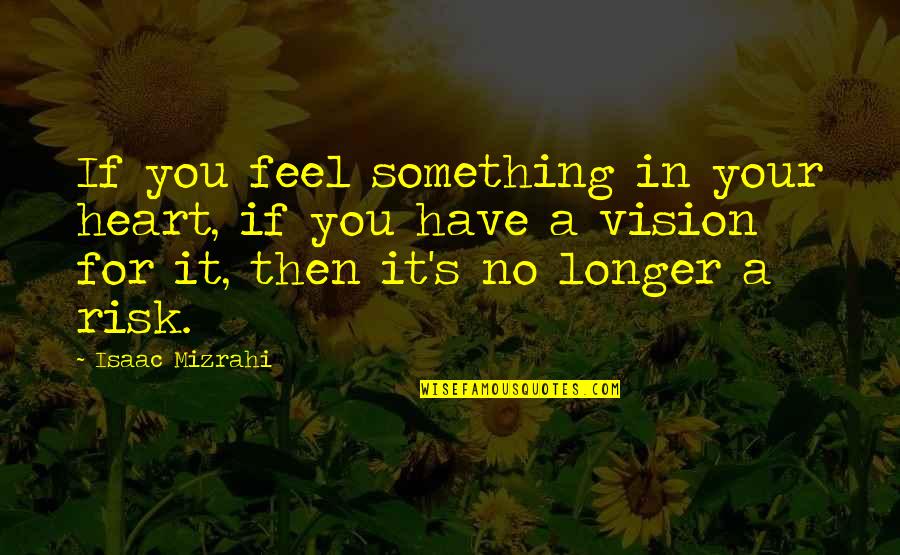 Mercenarily Quotes By Isaac Mizrahi: If you feel something in your heart, if Mercenarily Quotes By Isaac Mizrahi: If you feel something in your heart, if