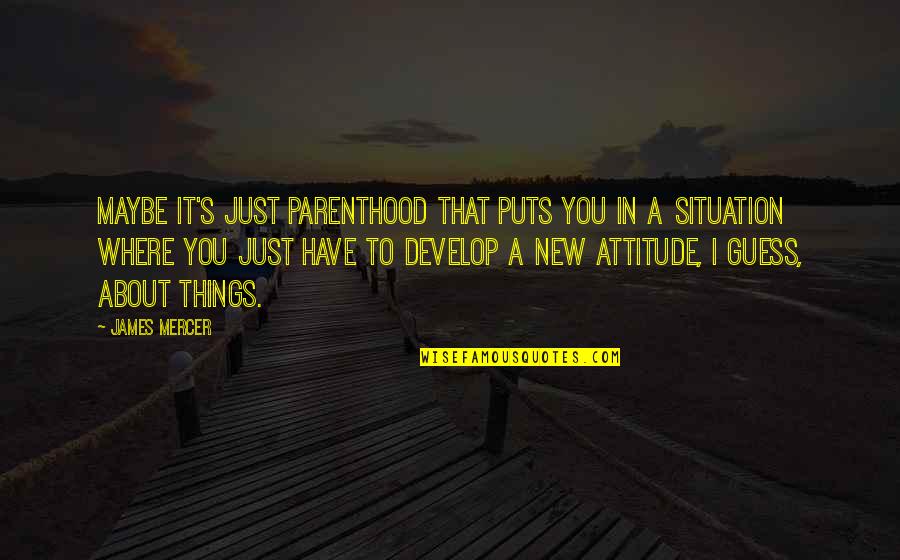 Mercer's Quotes By James Mercer: Maybe it's just parenthood that puts you in Mercer's Quotes By James Mercer: Maybe it's just parenthood that puts you in