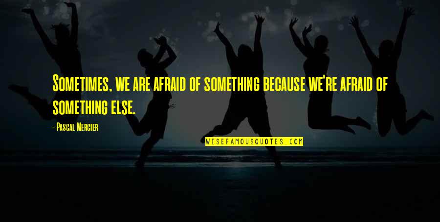 Mercier Quotes By Pascal Mercier: Sometimes, we are afraid of something because we're