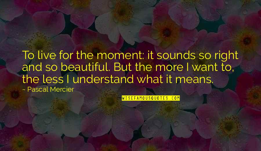 Mercier Quotes By Pascal Mercier: To live for the moment: it sounds so Mercier Quotes By Pascal Mercier: To live for the moment: it sounds so