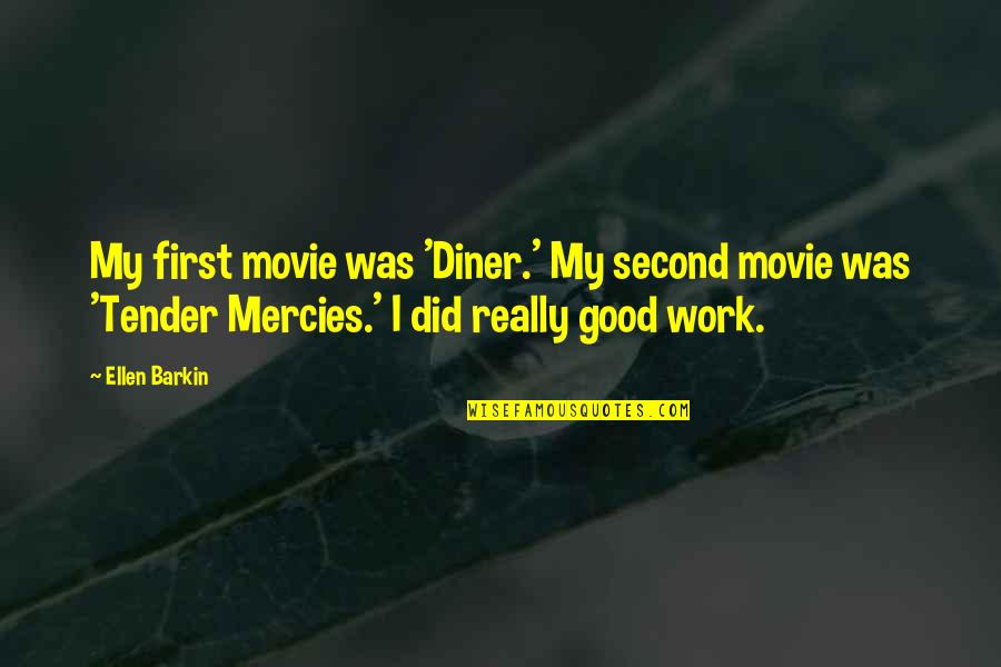 Mercies Quotes By Ellen Barkin: My first movie was 'Diner.' My second movie Mercies Quotes By Ellen Barkin: My first movie was 'Diner.' My second movie