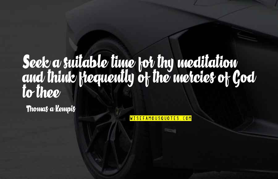 Mercies Quotes By Thomas A Kempis: Seek a suitable time for thy meditation, and Mercies Quotes By Thomas A Kempis: Seek a suitable time for thy meditation, and