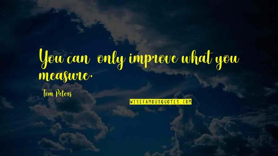 Mercifully Define Quotes By Tom Peters: You can only improve what you measure.