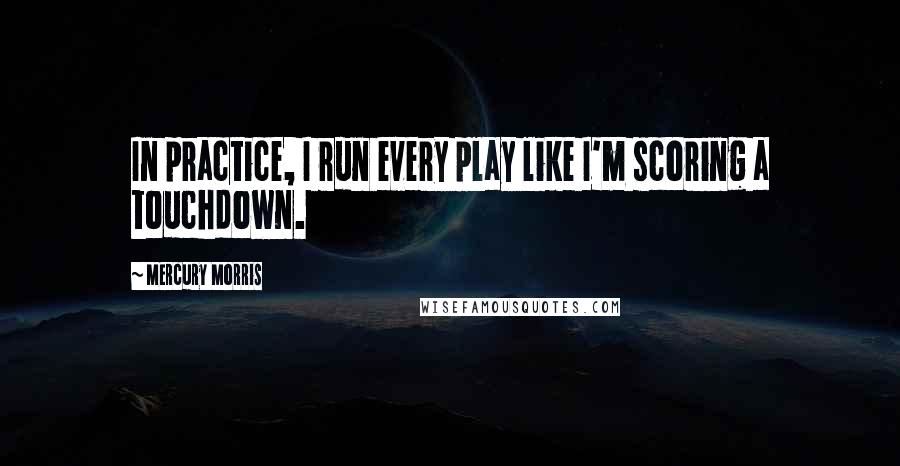 Mercury Morris quotes: In practice, I run every play like I'm scoring a touchdown.