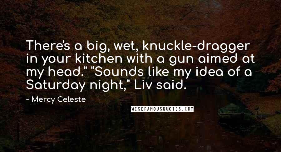Mercy Celeste quotes: There's a big, wet, knuckle-dragger in your kitchen with a gun aimed at my head." "Sounds like my idea of a Saturday night," Liv said.