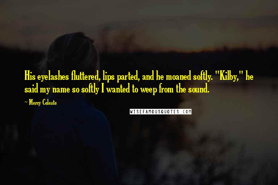 Mercy Celeste quotes: His eyelashes fluttered, lips parted, and he moaned softly. "Kilby," he said my name so softly I wanted to weep from the sound.