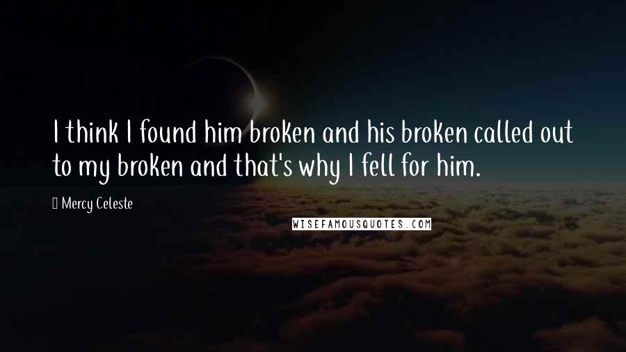 Mercy Celeste quotes: I think I found him broken and his broken called out to my broken and that's why I fell for him.