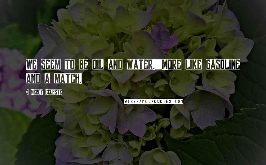 Mercy Celeste quotes: We seem to be oil and water.""More like gasoline and a match. Mercy Celeste quotes: We seem to be oil and water.""More like gasoline and a match.